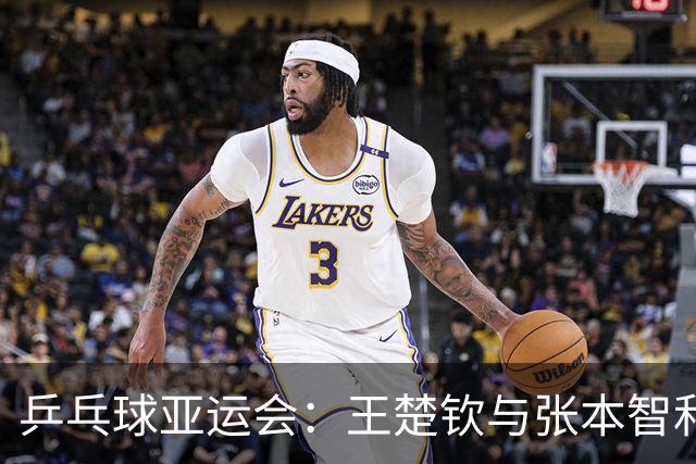 乒乓球亚运会：王楚钦与张本智和上阵！