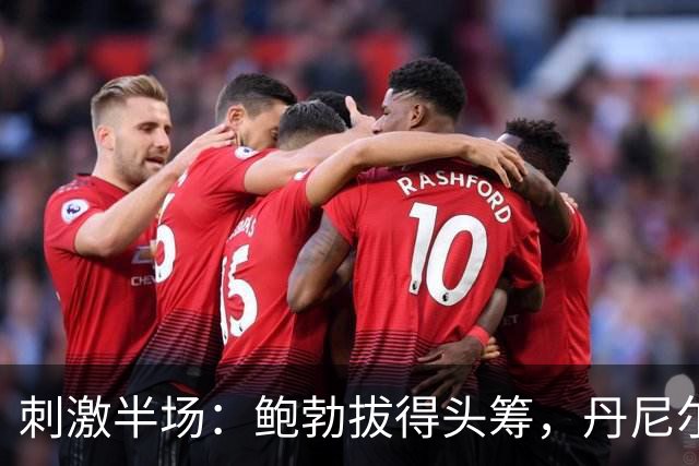 刺激半场：鲍勃拔得头筹，丹尼尔-詹姆斯怒平